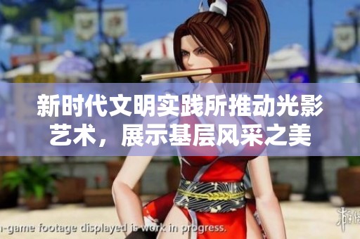新时代文明实践所推动光影艺术，展示基层风采之美