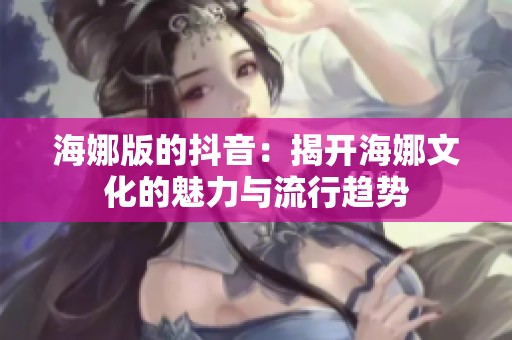 海娜版的抖音：揭开海娜文化的魅力与流行趋势