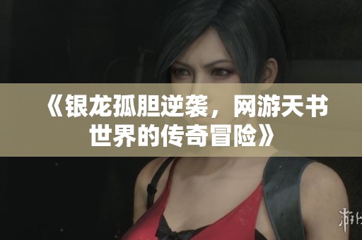 《银龙孤胆逆袭，网游天书世界的传奇冒险》