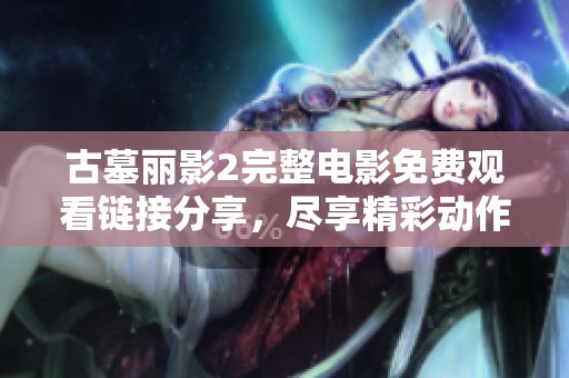 古墓丽影2完整电影免费观看链接分享，尽享精彩动作片！