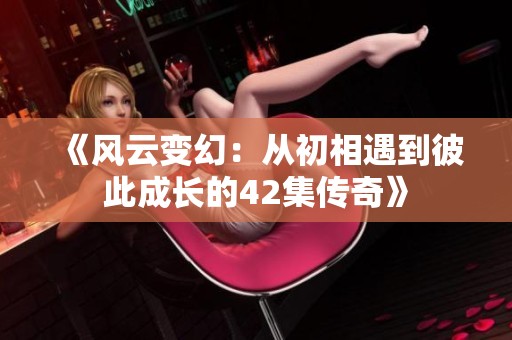 《风云变幻：从初相遇到彼此成长的42集传奇》