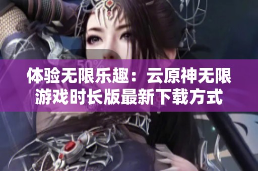 体验无限乐趣：云原神无限游戏时长版最新下载方式