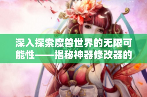 深入探索魔兽世界的无限可能性——揭秘神器修改器的神秘魅力与未来趋势