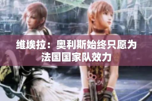 维埃拉：奥利斯始终只愿为法国国家队效力