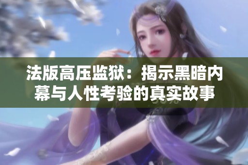 法版高压监狱：揭示黑暗内幕与人性考验的真实故事