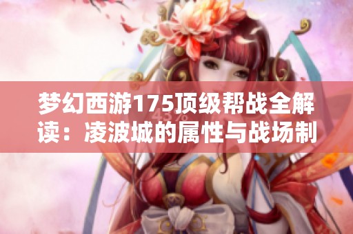 梦幻西游175顶级帮战全解读：凌波城的属性与战场制胜策略