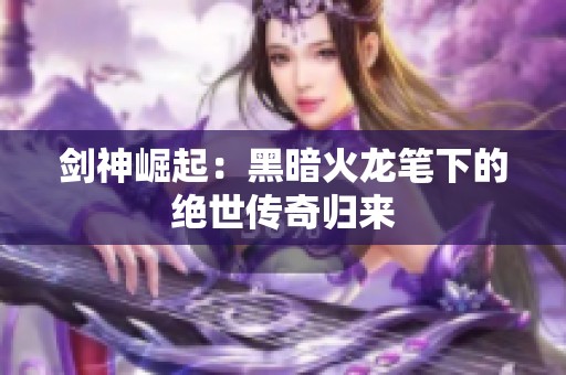 剑神崛起：黑暗火龙笔下的绝世传奇归来