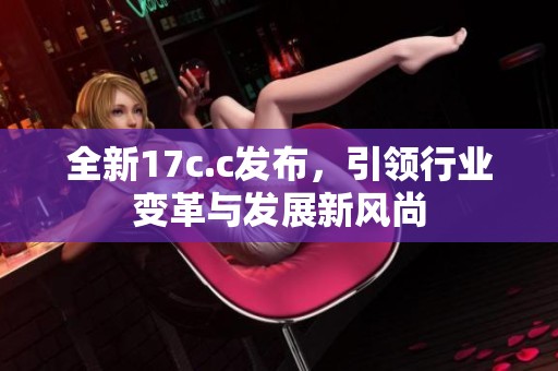 全新17c.c发布，引领行业变革与发展新风尚