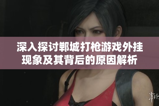 深入探讨郸城打枪游戏外挂现象及其背后的原因解析