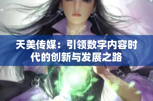天美传媒：引领数字内容时代的创新与发展之路