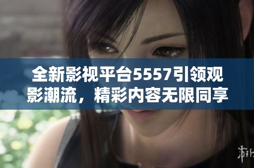 全新影视平台5557引领观影潮流，精彩内容无限同享
