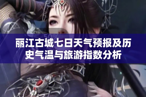 丽江古城七日天气预报及历史气温与旅游指数分析