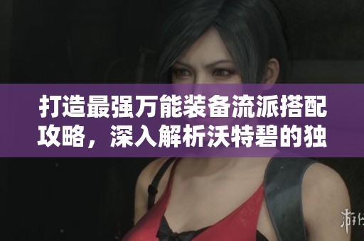 打造最强万能装备流派搭配攻略，深入解析沃特碧的独特魅力