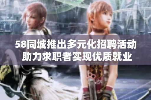 58同城推出多元化招聘活动 助力求职者实现优质就业梦想