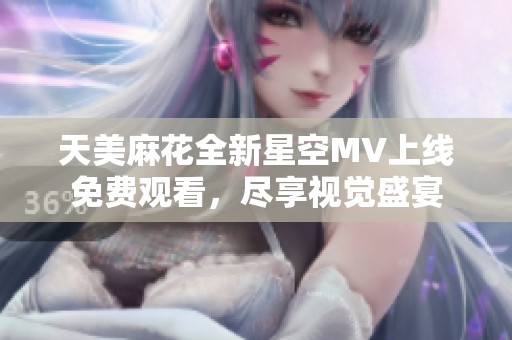 天美麻花全新星空MV上线免费观看，尽享视觉盛宴
