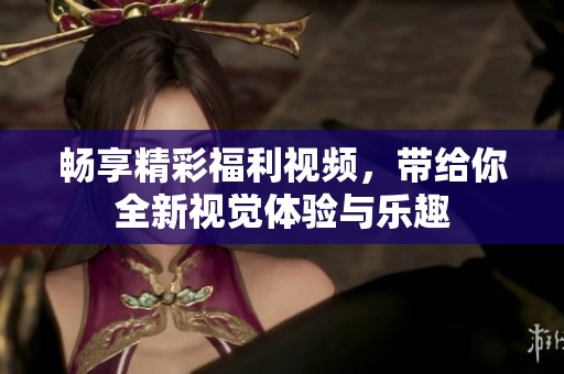 畅享精彩福利视频，带给你全新视觉体验与乐趣