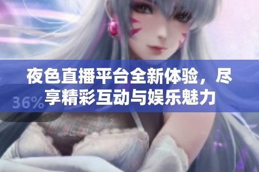 夜色直播平台全新体验，尽享精彩互动与娱乐魅力