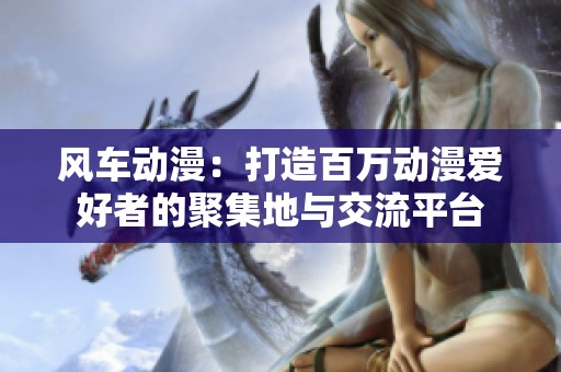 风车动漫：打造百万动漫爱好者的聚集地与交流平台