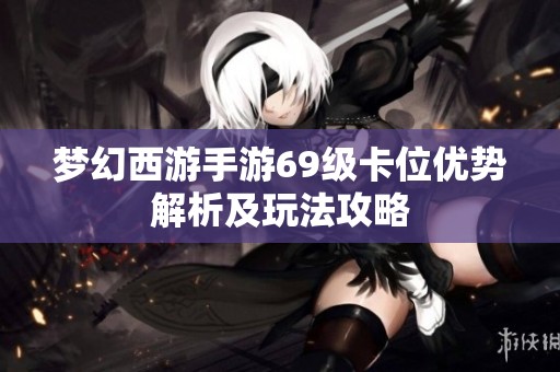 梦幻西游手游69级卡位优势解析及玩法攻略