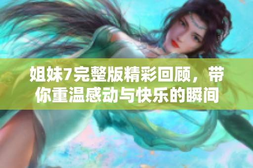 姐妹7完整版精彩回顾，带你重温感动与快乐的瞬间
