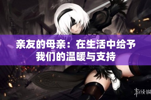 亲友的母亲：在生活中给予我们的温暖与支持