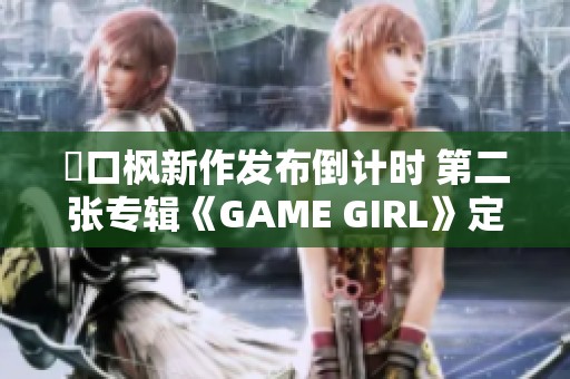 樋口枫新作发布倒计时 第二张专辑《GAME GIRL》定于十月九日推出