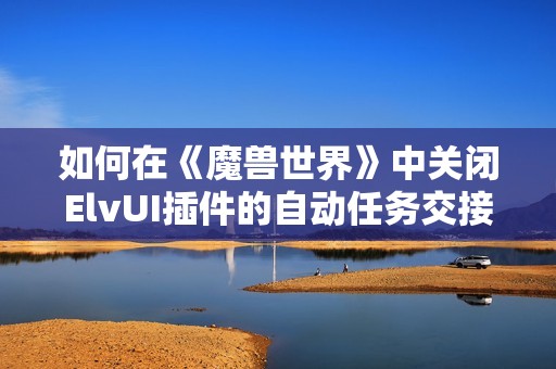 如何在《魔兽世界》中关闭ElvUI插件的自动任务交接功能