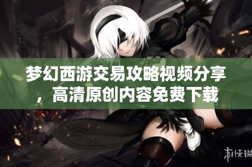 梦幻西游交易攻略视频分享，高清原创内容免费下载