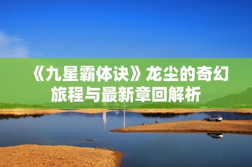 《九星霸体诀》龙尘的奇幻旅程与最新章回解析