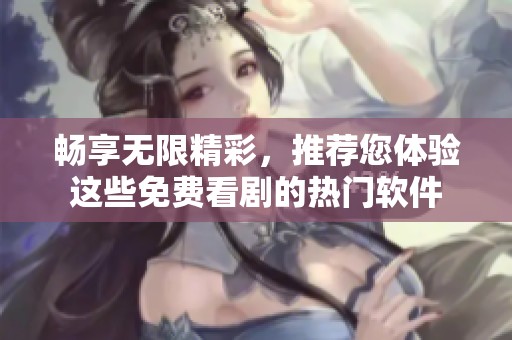 畅享无限精彩，推荐您体验这些免费看剧的热门软件