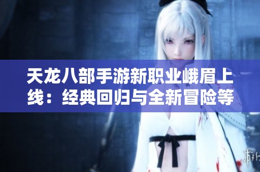 天龙八部手游新职业峨眉上线：经典回归与全新冒险等你体验