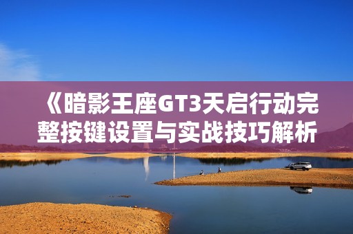 《暗影王座GT3天启行动完整按键设置与实战技巧解析》