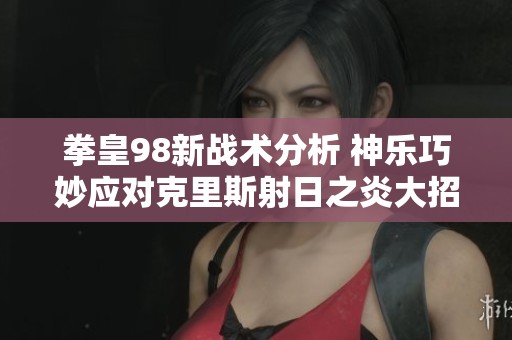 拳皇98新战术分析 神乐巧妙应对克里斯射日之炎大招