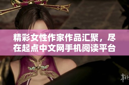 精彩女性作家作品汇聚，尽在起点中文网手机阅读平台