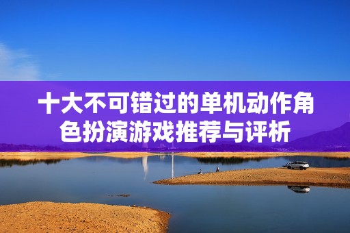 十大不可错过的单机动作角色扮演游戏推荐与评析