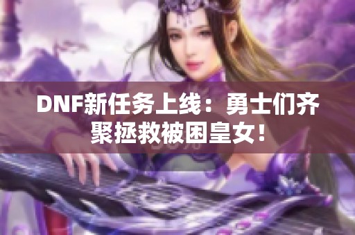 DNF新任务上线：勇士们齐聚拯救被困皇女！