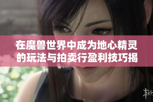 在魔兽世界中成为地心精灵的玩法与拍卖行盈利技巧揭秘