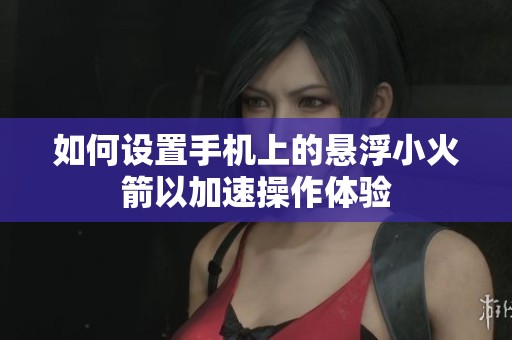 如何设置手机上的悬浮小火箭以加速操作体验