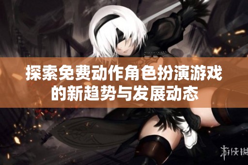探索免费动作角色扮演游戏的新趋势与发展动态