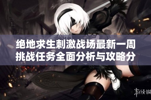 绝地求生刺激战场最新一周挑战任务全面分析与攻略分享