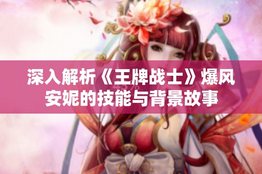 深入解析《王牌战士》爆风安妮的技能与背景故事