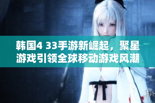 韩国4 33手游新崛起，聚星游戏引领全球移动游戏风潮