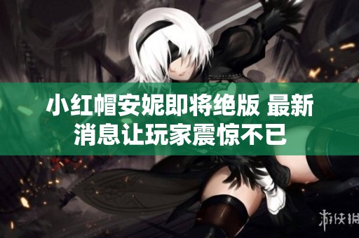 小红帽安妮即将绝版 最新消息让玩家震惊不已
