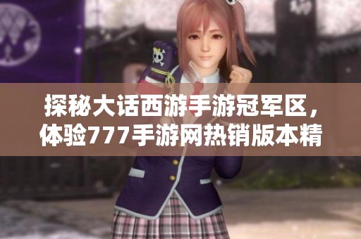 探秘大话西游手游冠军区，体验777手游网热销版本精彩内容