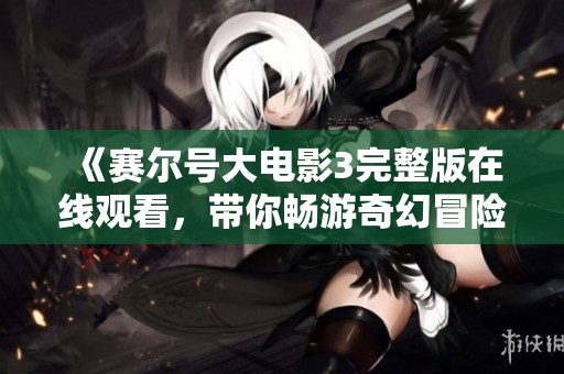 《赛尔号大电影3完整版在线观看，带你畅游奇幻冒险世界》
