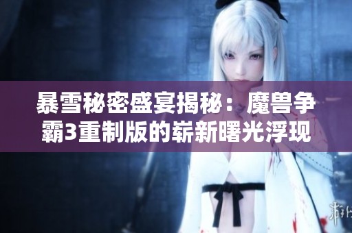 暴雪秘密盛宴揭秘：魔兽争霸3重制版的崭新曙光浮现