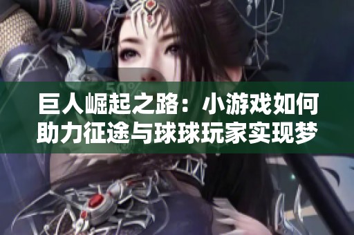 巨人崛起之路：小游戏如何助力征途与球球玩家实现梦想