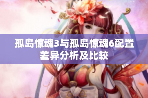 孤岛惊魂3与孤岛惊魂6配置差异分析及比较