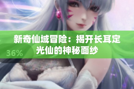 新奇仙域冒险：揭开长耳定光仙的神秘面纱