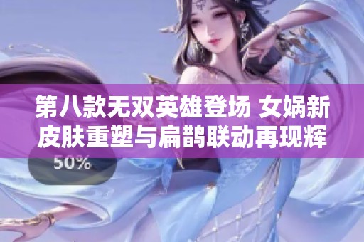 第八款无双英雄登场 女娲新皮肤重塑与扁鹊联动再现辉煌